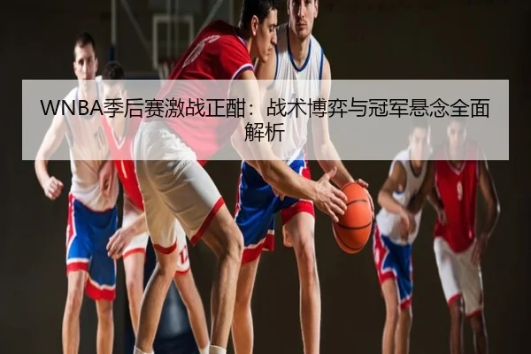 WNBA季后赛激战正酣：战术博弈与冠军悬念全面解析