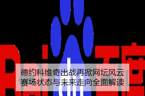德约科维奇出战再掀网坛风云 赛场状态与未来走向全面解读