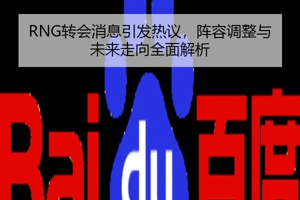 RNG转会消息引发热议，阵容调整与未来走向全面解析