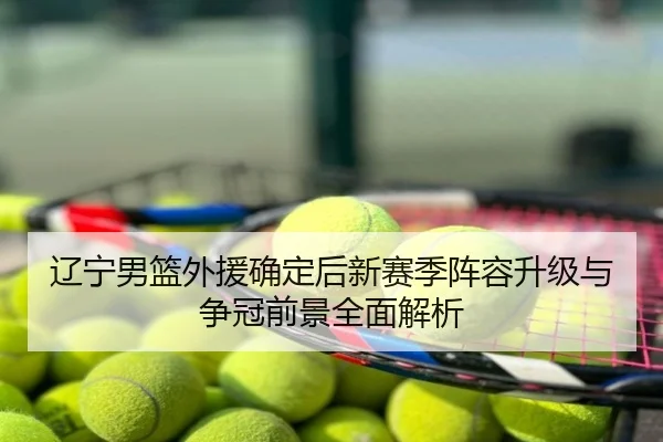 辽宁男篮外援确定后新赛季阵容升级与争冠前景全面解析