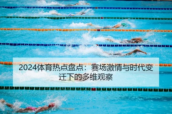 2024体育热点盘点：赛场激情与时代变迁下的多维观察