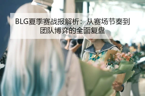 BLG夏季赛战报解析：从赛场节奏到团队博弈的全面复盘