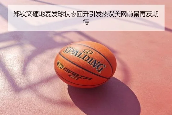 郑钦文硬地赛发球状态回升引发热议美网前景再获期待