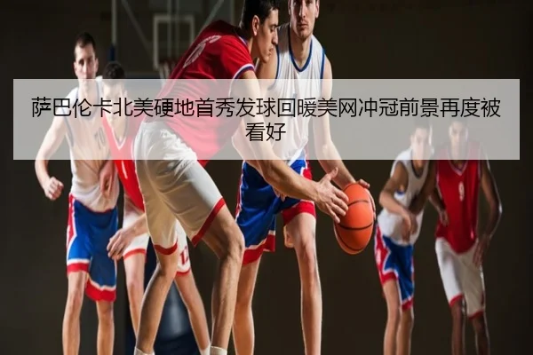 萨巴伦卡北美硬地首秀发球回暖美网冲冠前景再度被看好