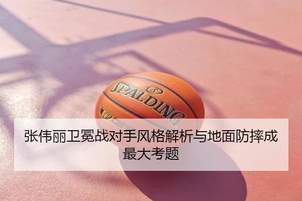 张伟丽卫冕战对手风格解析与地面防摔成最大考题