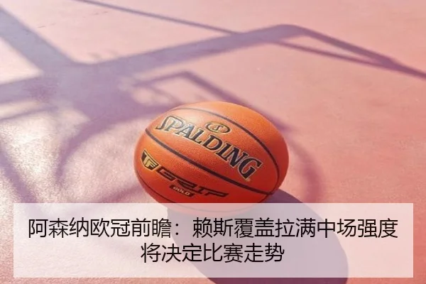 阿森纳欧冠前瞻：赖斯覆盖拉满中场强度将决定比赛走势