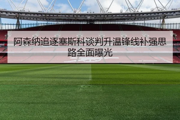 阿森纳追逐塞斯科谈判升温锋线补强思路全面曝光