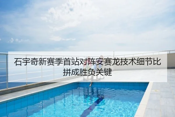 石宇奇新赛季首站对阵安赛龙技术细节比拼成胜负关键