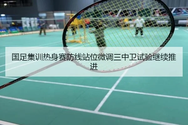 国足集训热身赛防线站位微调三中卫试验继续推进