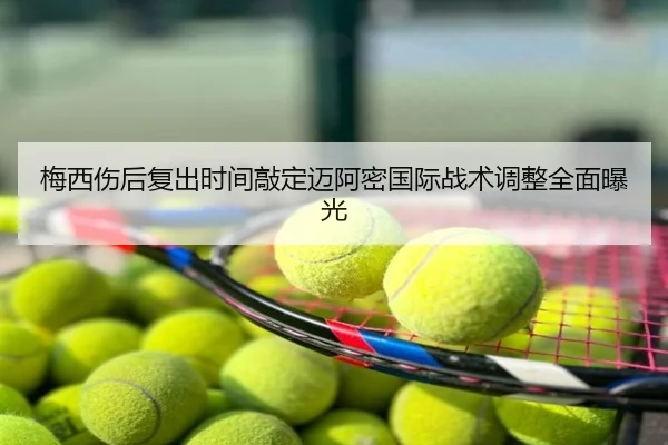 梅西伤后复出时间敲定迈阿密国际战术调整全面曝光